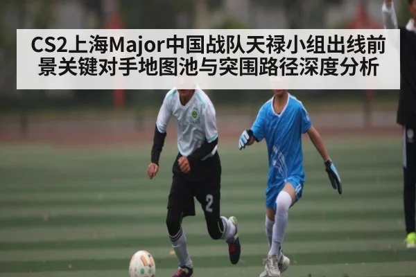 CS2上海Major中国战队天禄小组出线前景关键对手地图池与突围路径深度分析