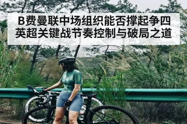 B费曼联中场组织能否撑起争四 英超关键战节奏控制与破局之道
