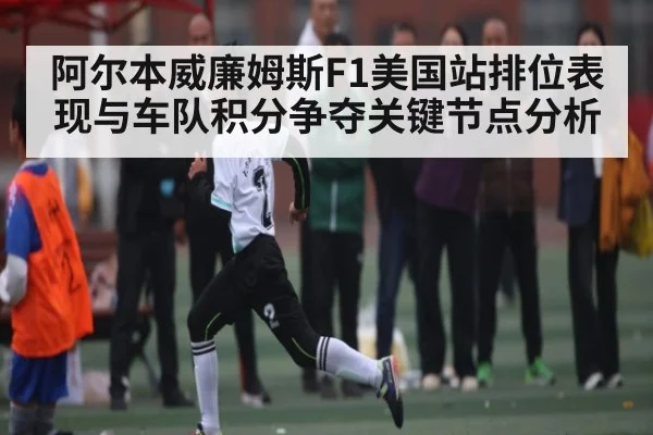 阿尔本威廉姆斯F1美国站排位表现与车队积分争夺关键节点分析